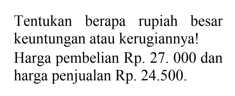 Tentukan berapa rupiah besar keuntungan atau kerugiannya! Harga pembelian Rp. 27.000 dan harga penjualan Rp .24.500.