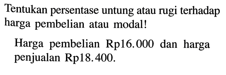 Tentukan persentase untung atau rugi terhadap harga pembelian atau modal! Harga pembelian Rp16.000 dan harga penjualan Rp18.400.