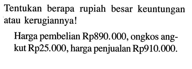 Tentukan berapa rupiah besar keuntungan atau kerugiannya! Harga pembelian Rp890.000, ongkos angkut Rp25.000, harga penjualan Rp910.000.