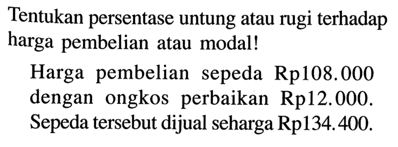 Tentukan persentase untung atau rugi terhadap harga pembelian atau modal! Harga pembelian sepeda Rp108.000 dengan ongkos perbaikan Rp12.000. Sepeda tersebut dijual seharga Rp134.400.