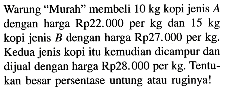 Warung 'Murah' membeli  10 kg  kopi jenis  A  dengan harga Rp22.000 per kg dan  15 kg  kopi jenis  B  dengan harga  Rp27.000  per  kg . Kedua jenis kopi itu kemudian dicampur dan dijual dengan harga Rp28.000 per kg. Tentukan besar persentase untung atau ruginya!