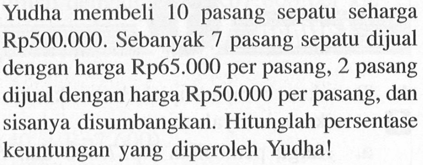 Yudha membeli 10 pasang sepatu seharga Rp500.000. Sebanyak 7 pasang sepatu dijual dengan harga Rp65.000 per pasang, 2 pasang dijual dengan harga Rp50.000 per pasang, dan sisanya disumbangkan. Hitunglah persentase keuntungan yang diperoleh Yudha!