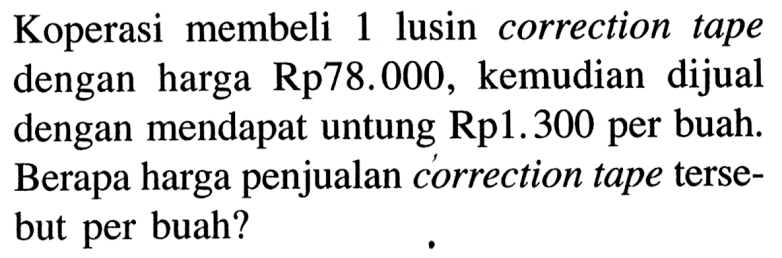 Koperasi membeli 1 lusin correction tape dengan harga Rp78.000, kemudian dijual dengan mendapat untung  Rp 1.300 per buah. Berapa harga penjualan correction tape tersebut per buah?