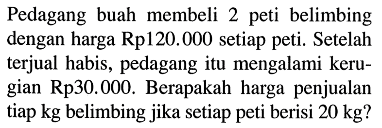 Pedagang buah membeli 2 peti belimbing dengan harga Rp120.000  setiap peti. Setelah terjual habis, pedagang itu mengalami kerugian Rp30.000. Berapakah harga penjualan tiap kg belimbing jika setiap peti berisi 20 kg?