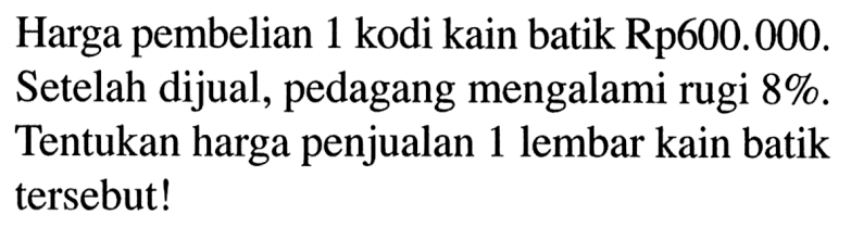 Harga pembelian 1 kodi kain batik Rp600.000. Setelah dijual, pedagang mengalami rugi 8%. Tentukan harga penjualan 1 lembar kain batik tersebut!
