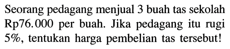 Seorang pedagang menjual 3 buah tas sekolah Rp76.000 per buah. Jika pedagang itu rugi 5%, tentukan harga pembelian tas tersebut!