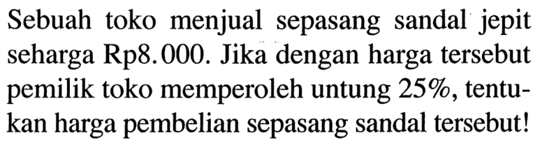 Sebuah toko menjual sepasang sandal jepit seharga Rp8.000. Jika dengan harga tersebut pemilik toko memperoleh untung  25% , tentukan harga pembelian sepasang sandal tersebut!
