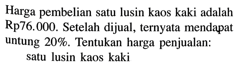 Harga pembelian satu lusin kaos kaki adalah  Rp 76.000 . Setelah dijual, ternyata mendapat untung  20% . Tentukan harga penjualan: satu lusin kaos kaki