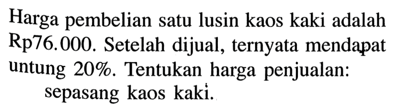 Harga pembelian satu lusin kaos kaki adalah Rp 76.000. Setelah dijual, ternyata mendapat untung 20%. Tentukan harga penjualan: sepasang kaos kaki.