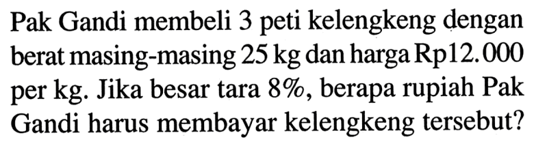 Pak Gandi membeli 3 peti kelengkeng dengan berat masing-masing 25 kg dan harga Rp12.000 per kg. Jika besar tara 8%, berapa rupiah Pak Gandi harus membayar kelengkeng tersebut?