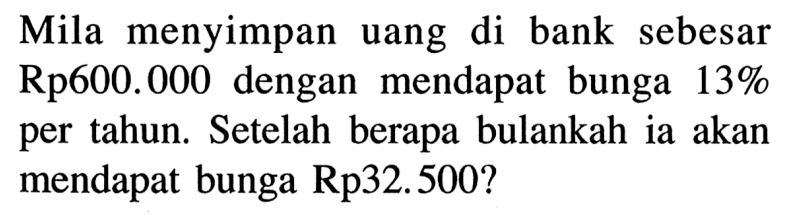 Mila menyimpan uang di bank sebesar Rp600.000 dengan mendapat bunga 13% per tahun. Setelah berapa bulankah ia akan mendapat bunga Rp32.500?