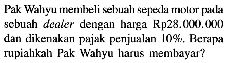 Pak Wahyu membeli sebuah sepeda motor pada sebuah dealer dengan harga Rp28.000.000 dan dikenakan pajak penjualan  10% . Berapa rupiahkah Pak Wahyu harus membayar?