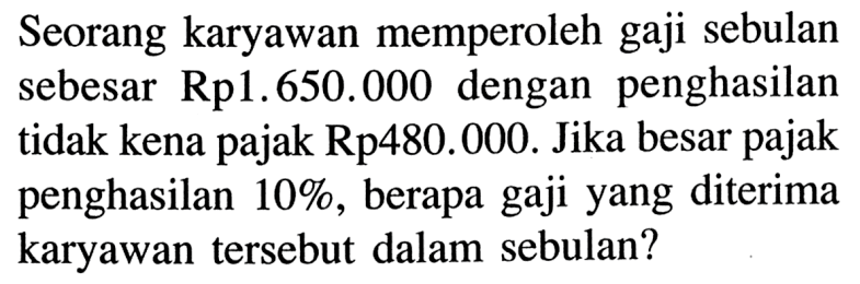 Seorang karyawan memperoleh gaji sebulan sebesar Rp1.650.000 dengan penghasilan tidak kena pajak Rp480.000. Jika besar pajak penghasilan10%, berapa gaji yang diterima karyawan tersebut dalam sebulan?