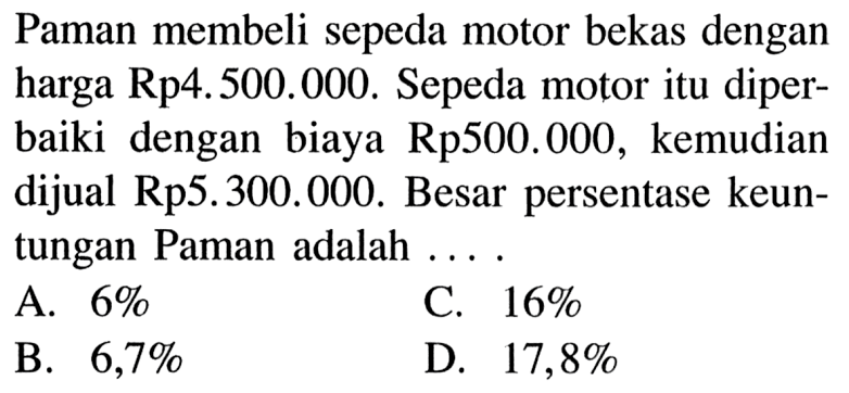 Paman membeli sepeda motor bekas dengan harga Rp4.500.000. Sepeda motoritu diperbaiki dengan biaya Rp500.000, kemudian dijual Rp5.300.000. Besar persentase keuntungan Paman adalah ....