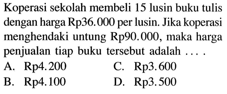 Koperasi sekolah membeli 15 lusin buku tulis dengan harga Rp36.000 per lusin. Jika koperasi menghendaki untung Rp90.000, maka harga penjualan tiap buku tersebut adalah  .... .