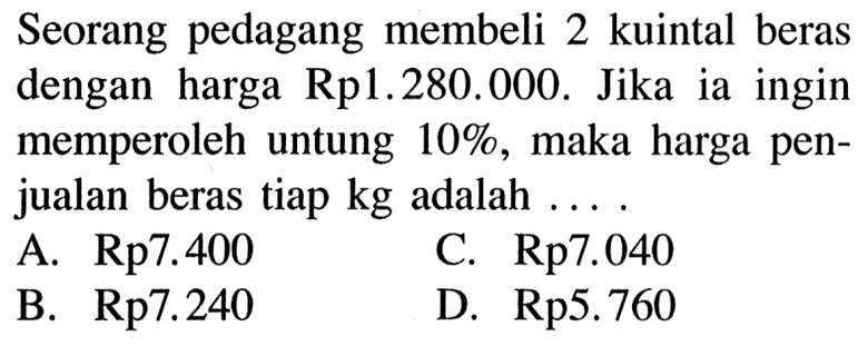 Seorang pedagang membeli 2 kuintal beras dengan harga Rp1.280.000. Jika ia ingin memperoleh untung 10%, maka harga penjualan beras tiap kg adalah ...