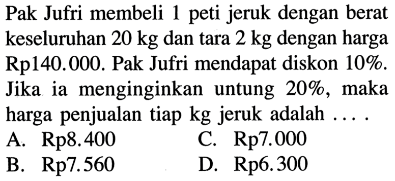 Pak Jufri membeli 1 peti jeruk dengan berat keseluruhan 20 kg dan tara 2 kg dengan harga Rp140.000. Pak Jufri mendapat diskon 10%. Jika ia menginginkan untung 20%, maka harga penjualan tiap kg jeruk adalah ....