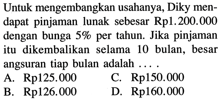 Untuk mengembangkan usahanya, Diky mendapat pinjaman lunak sebesar Rp1.200.000 dengan bunga 5% per tahun. Jika pinjaman itu dikembalikan selama 10 bulan, besar angsuran tiap bulan adalah  ....