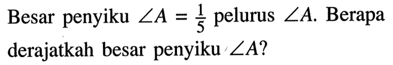 Besar penyiku sudut A=1/5 pelurus sudut A. Berapa derajatkah besar penyiku sudut A?