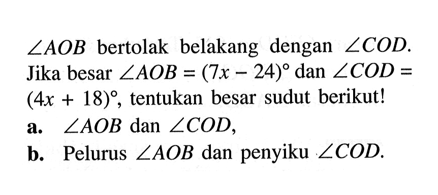  sudut A O B  bertolak belakang dengan  sudut C O D .  Jika besar  sudut A O B=(7 x-24)  dan  sudut C O D=   (4 x+18) , tentukan besar sudut berikut!a.  sudut A O B  dan  sudut C O D ,b. Pelurus  sudut A O B  dan penyiku  sudut C O D .