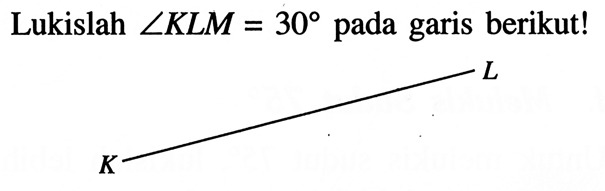 Lukislah sudut KLM=30 pada garis berikut!K L 