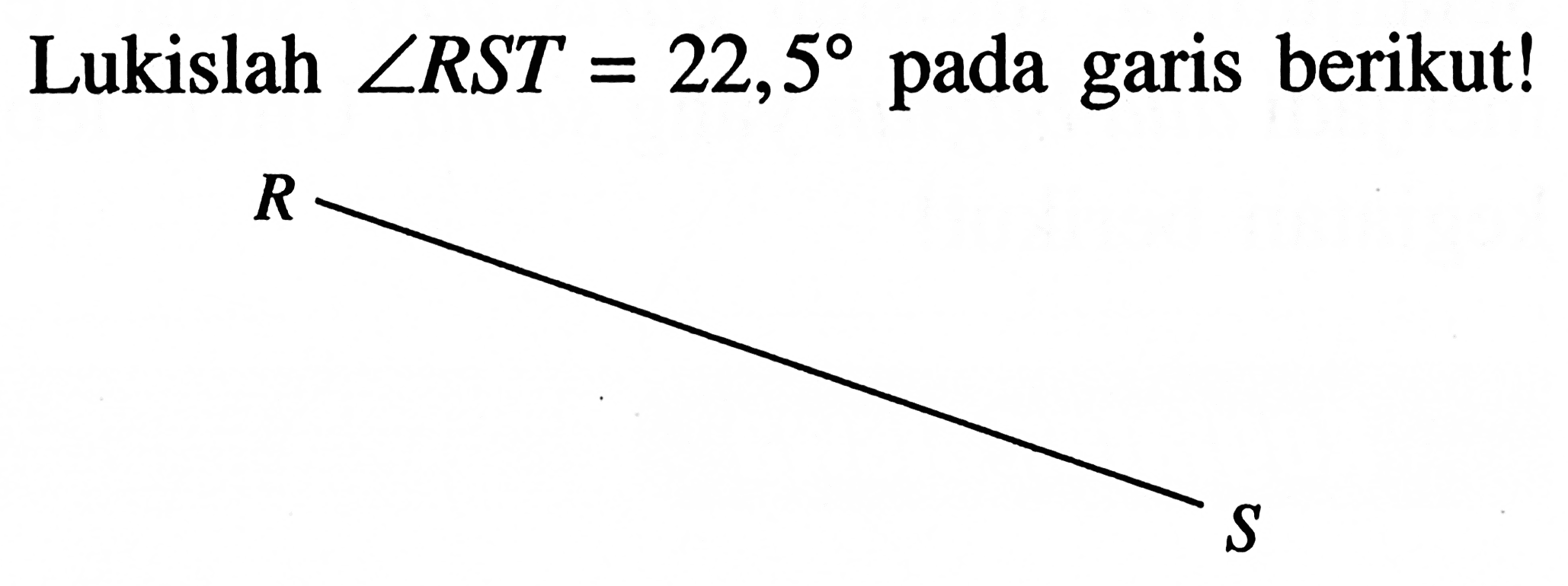 Lukislah sudut RST=22,5 pada garis berikut! R S 