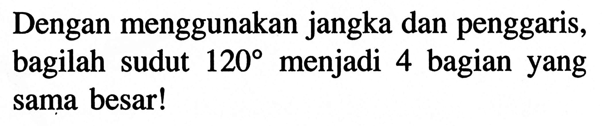 Dengan menggunakan jangka dan penggaris, bagilah sudut 120 menjadi 4 bagian yang sama besar!