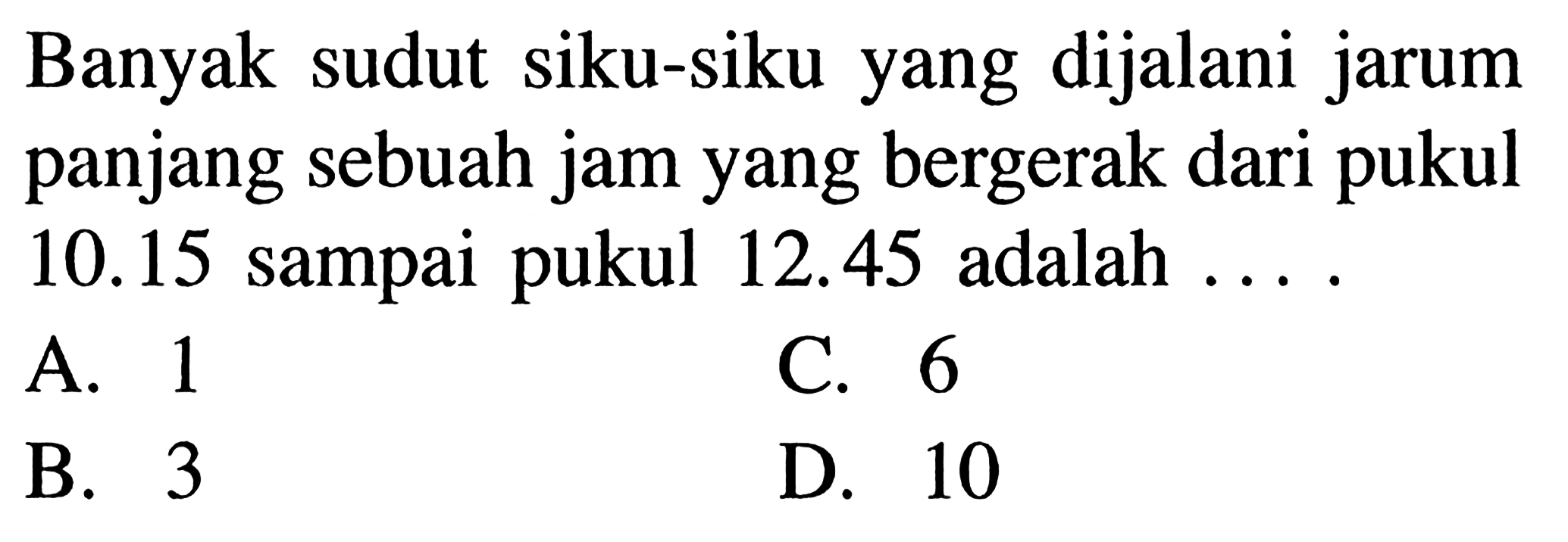 Banyak sudut siku-siku yang dijalani jarum panjang sebuah jam yang bergerak dari pukul 10.15 sampai pukul 12.45 adalah ...