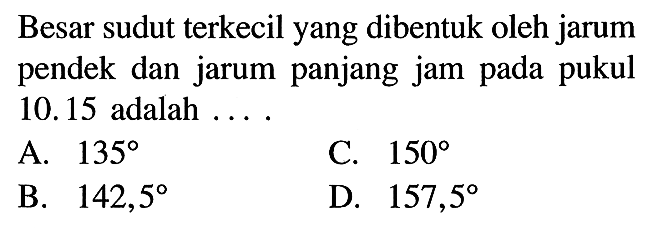 Besar sudut terkecil yang dibentuk oleh jarum pendek dan jarum panjang jam pada pukul 10.15 adalah ...