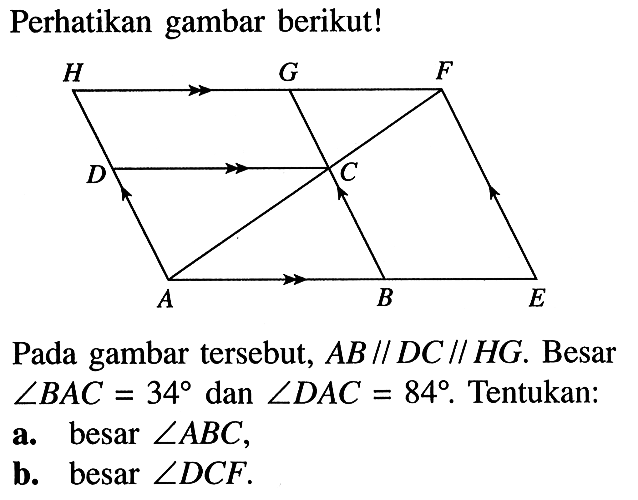 Perhatikan gambar berikut!Pada gambar   tersebut,  AB // DC // HG . Besar  sudut BAC=34  dan  sudut DAC=84 .  Tentukan:a. besar  sudut ABC ,b. besar  sudut DCF .