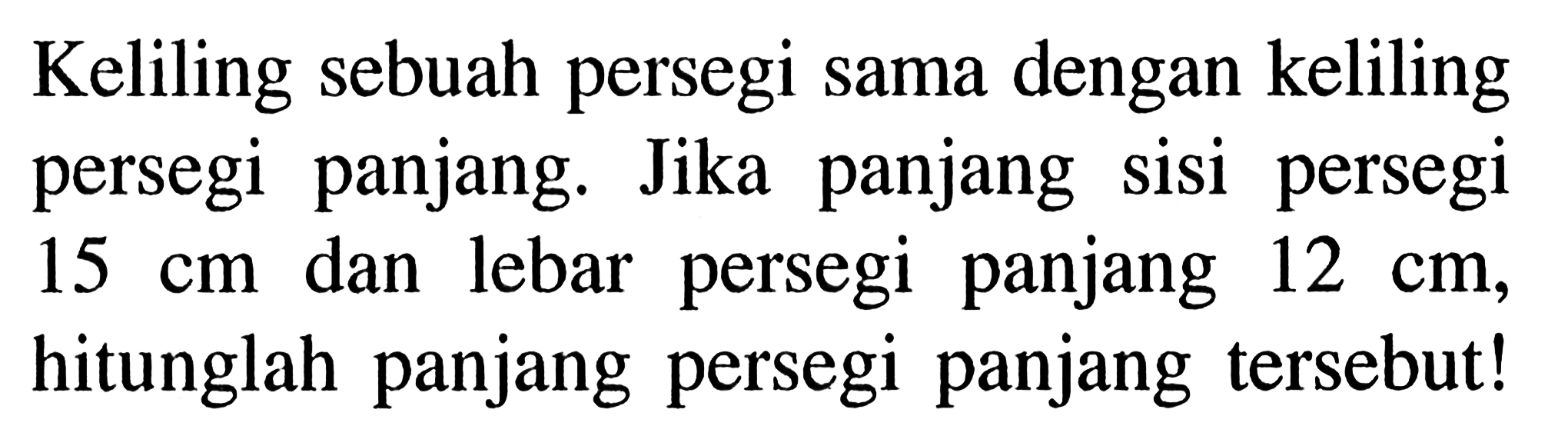 Keliling sebuah persegi sama dengan keliling persegi panjang. Jika panjang sisi persegi 15 cm dan lebar persegi panjang 12 cm, hitunglah panjang persegi panjang tersebut!