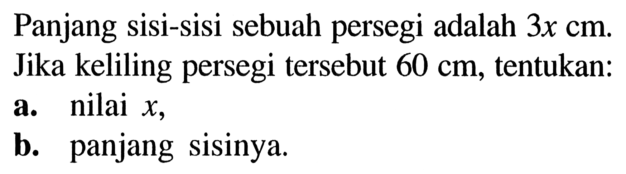 Panjang sisi-sisi sebuah persegi adalah 3x cm. Jika keliling persegi tersebut 60 cm, tentukan:a. nilai  x,b. panjang sisinya.