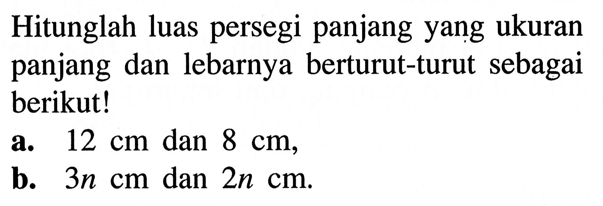 Hitunglah luas persegi panjang yang ukuran panjang dan lebarnya berturut-turut sebagai berikut!
a.  12 cm  dan  8 cm ,
b.  3n cm  dan  2n cm .