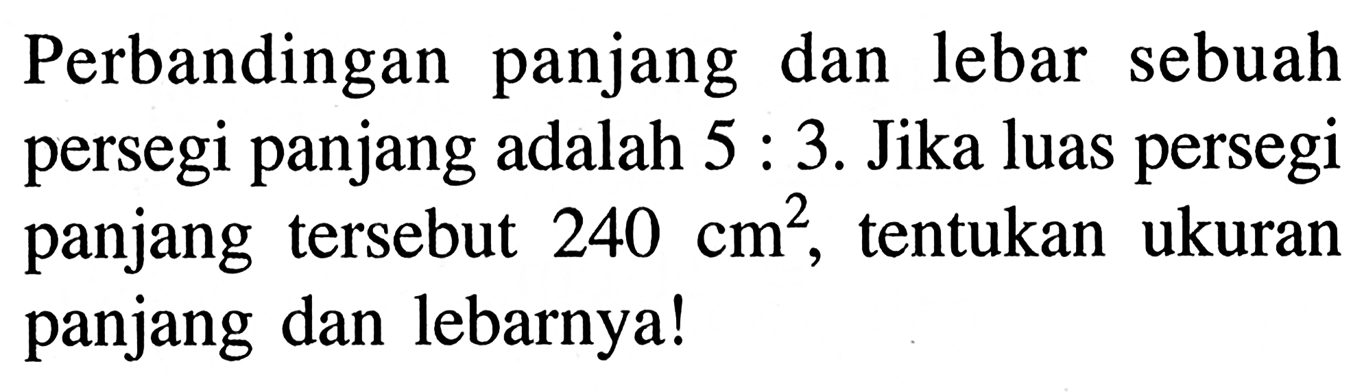 Perbandingan panjang dan lebar sebuah persegi panjang adalah 5:3. Jika luas persegi panjang tersebut 240 cm^2, tentukan ukuran panjang dan lebarnya!