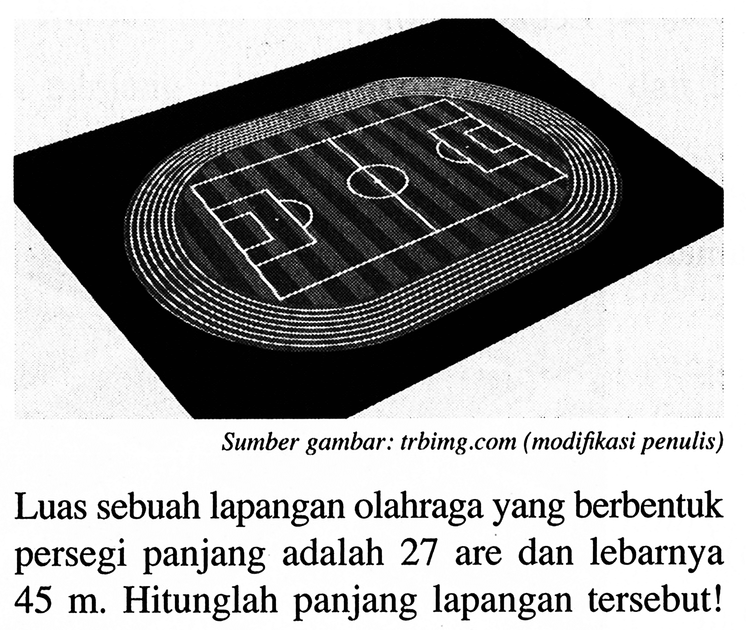 Sumber gambar: trbing.com (modifikasi penulis) Luas sebuah lapangan olahraga yang berbentuk persegi panjang adalah 27 are dan lebarnya  45 m . Hitunglah panjang lapangan tersebut!