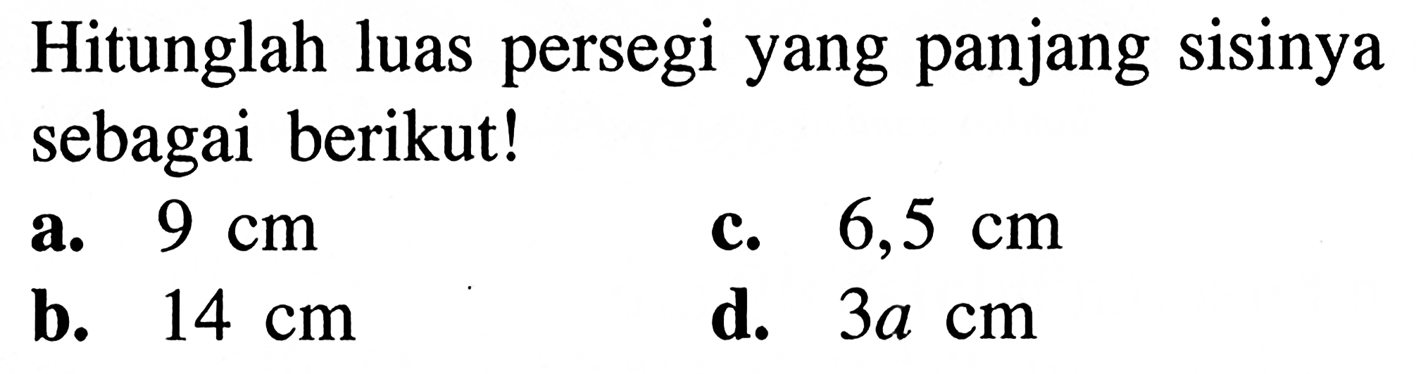 Hitunglah luas persegi yang panjang sisinya sebagai berikut!
a.  9 cm 
c.  6,5 cm 
b.  14 cm 
d.  3a cm 