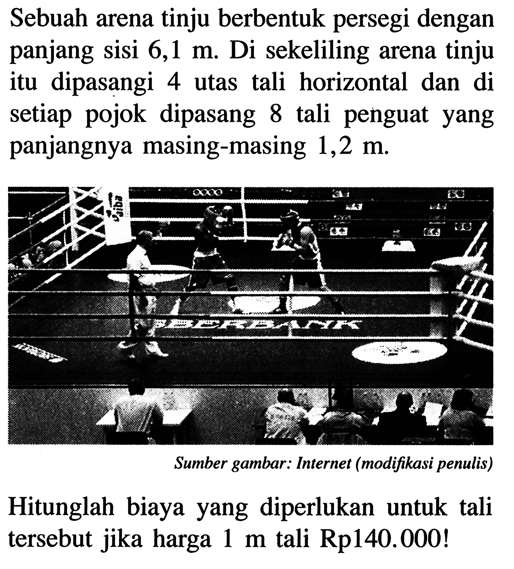 Sebuah arena tinju berbentuk persegi dengan panjang sisi 6,1 m. Di sekeliling arena tinju itu dipasangi 4 utas tali horizontal dan di setiap pojok dipasang 8 tali penguat yang panjangnya masing-masing 1,2 m. Sumber gambar: Internet (modifikasi penulis) Hitunglah biaya yang diperlukan untuk tali tersebut jika harga 1 m tali Rp140.000!