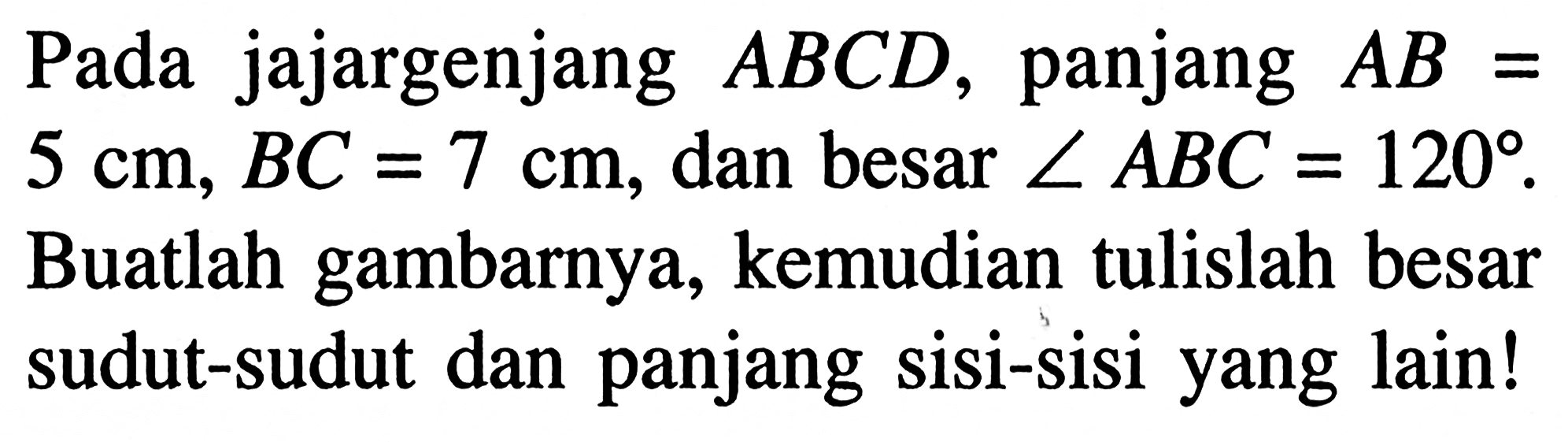 Pada jajargenjang ABCD, panjang AB=5 cm, BC=7 cm, dan besar sudut ABC=120. Buatlah gambarnya, kemudian tulislah besar sudut-sudut dan panjang sisi-sisi yang lain!