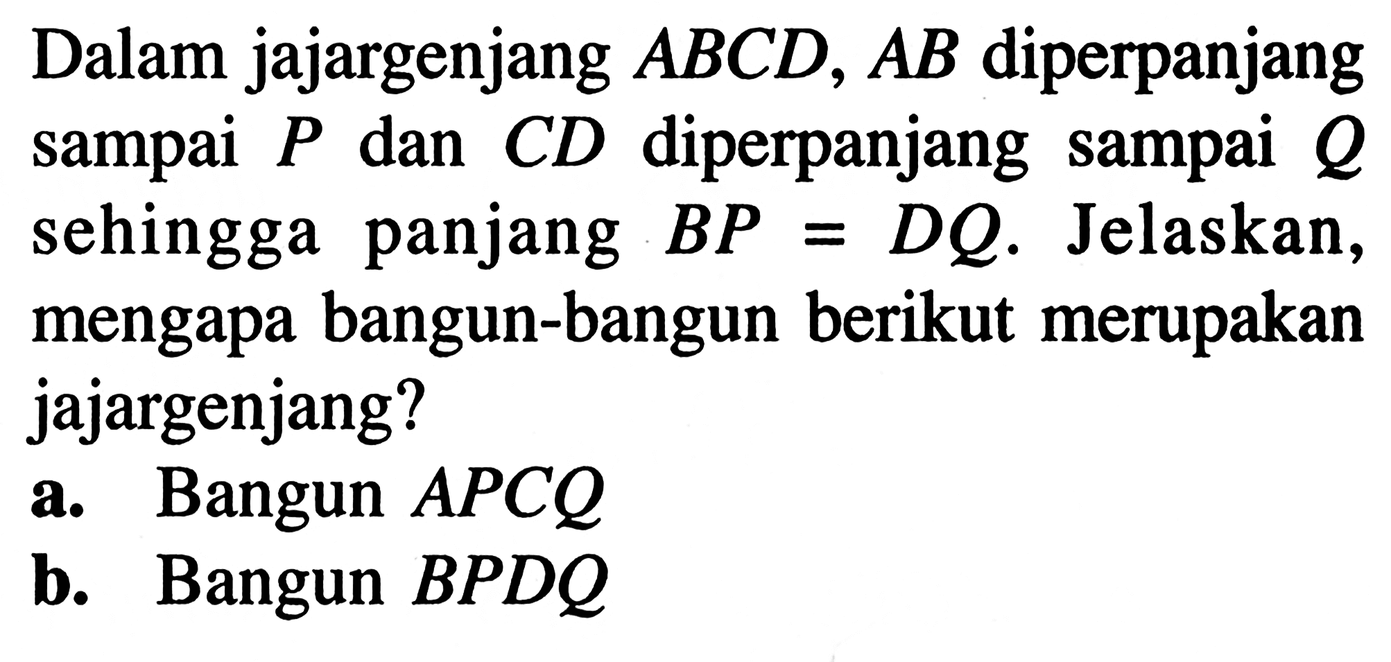 Dalam jajargenjang  ABCD, AB  diperpanjang sampai  P  dan  CD  diperpanjang sampai  Q  sehingga panjang  BP=DQ . Jelaskan, mengapa bangun-bangun berikut merupakan jajargenjang?a. Bangun  APCQ b. Bangun BPDQ