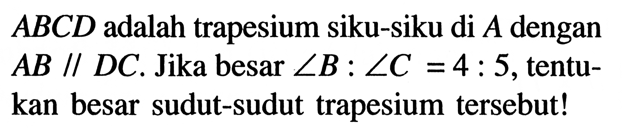 ABCD adalah trapesium siku-siku di A dengan AB//DC. Jika besar sudut B:sudut C=4: 5, tentukan besar sudut-sudut trapesium tersebut!