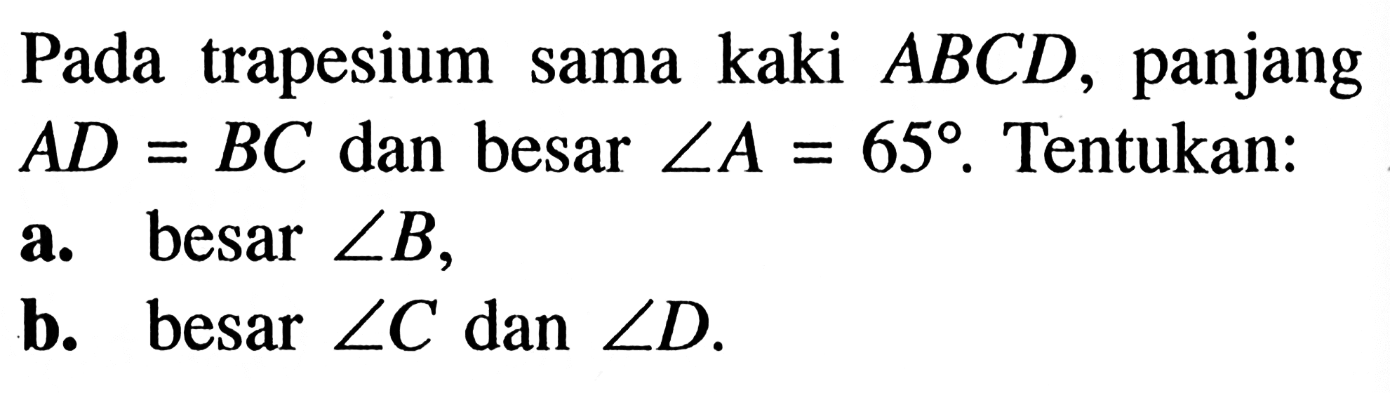 Pada trapesium sama kaki ABCD, panjang AD=BC dan besar sudut A=65. Tentukan: a. besar sudut B, b. besar sudut C dan sudut D.