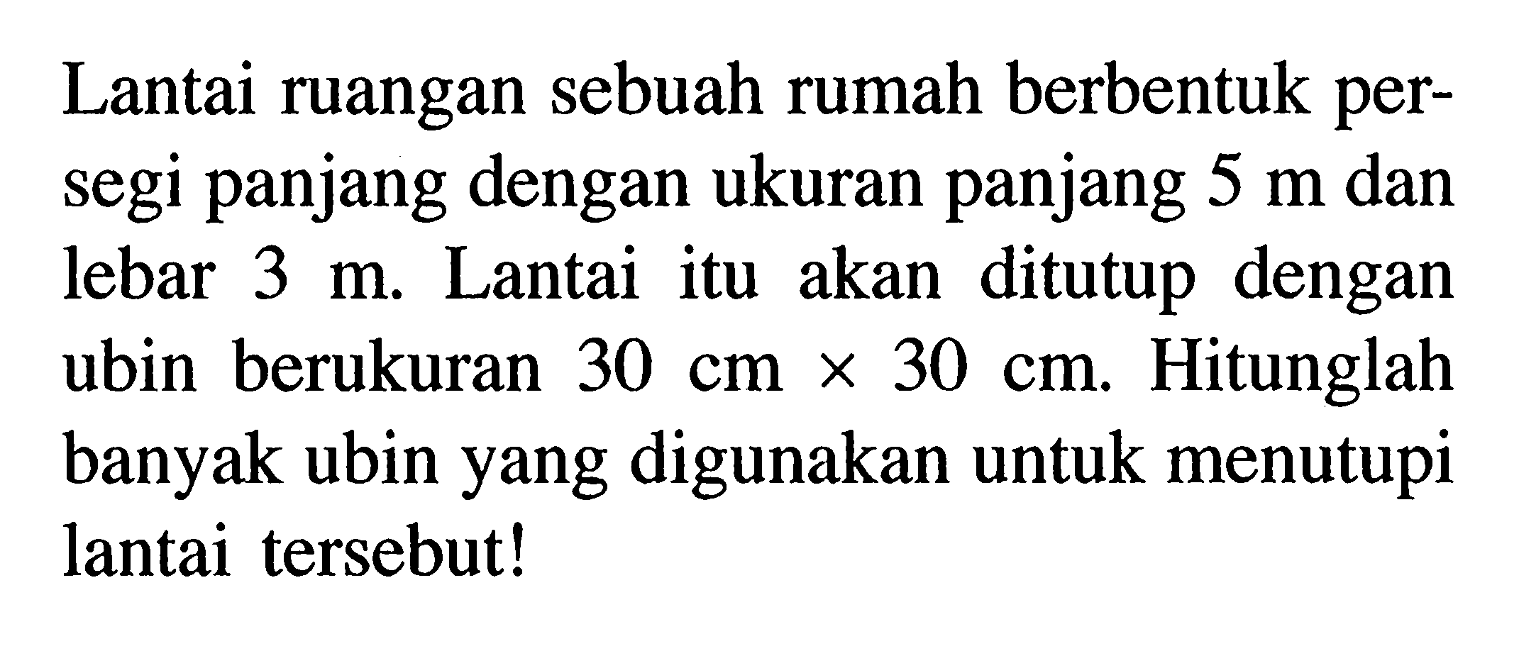 Lantai ruangan sebuah rumah berbentuk persegi panjang dengan ukuran panjang  5 m  dan lebar  3 m. Lantai itu akan ditutup dengan ubin berukuran  30 cm x 30 cm. Hitunglah banyak ubin yang digunakan untuk menutupi lantai tersebut!