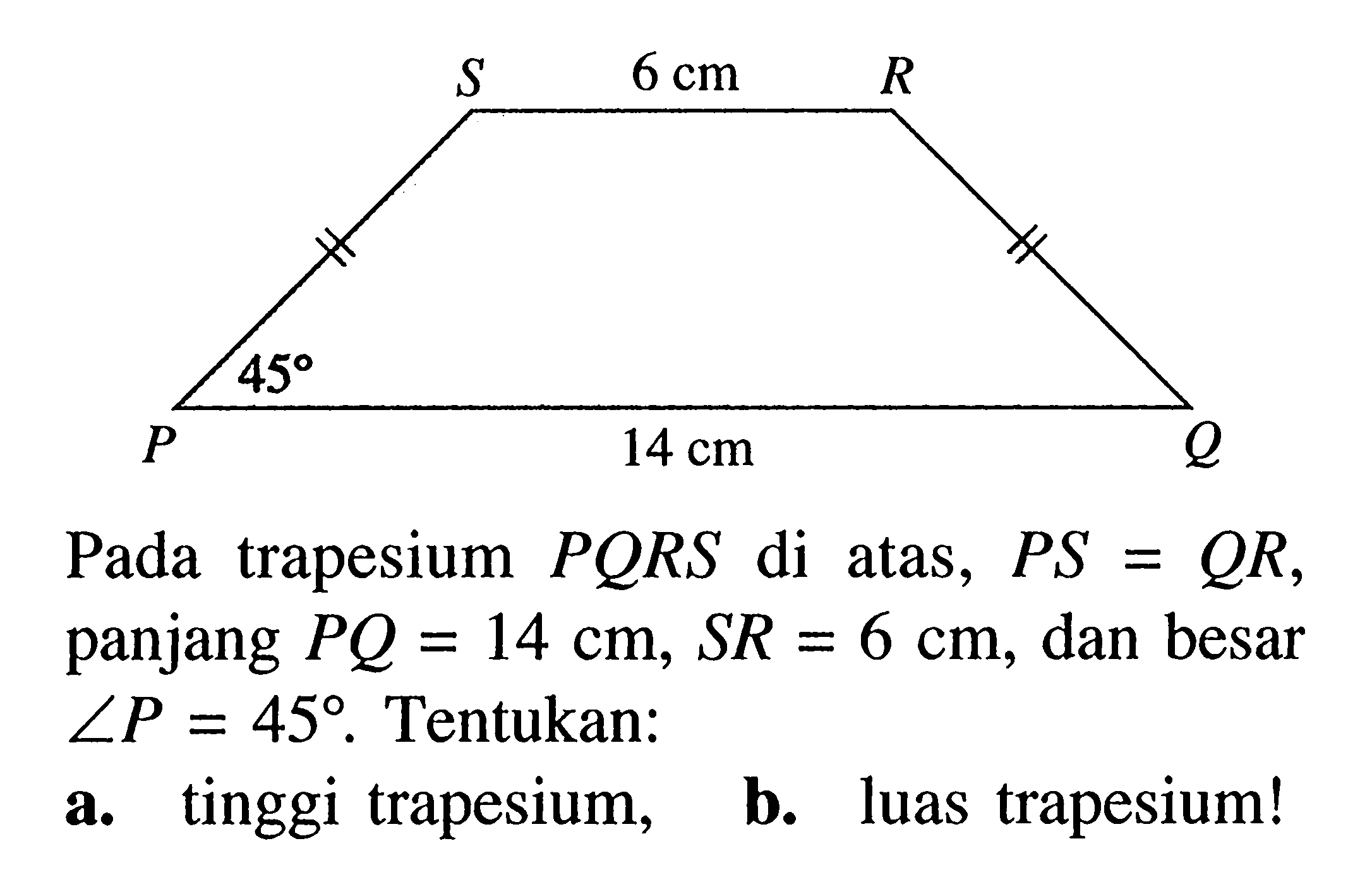 6 cm 45 14 cm Pada trapesium PQRS di atas, PS=QR panjang PQ=14 cm, SR=6 cm, dan besar sudut P=45 . Tentukan: a. tinggi trapesium, b. luas trapesium!