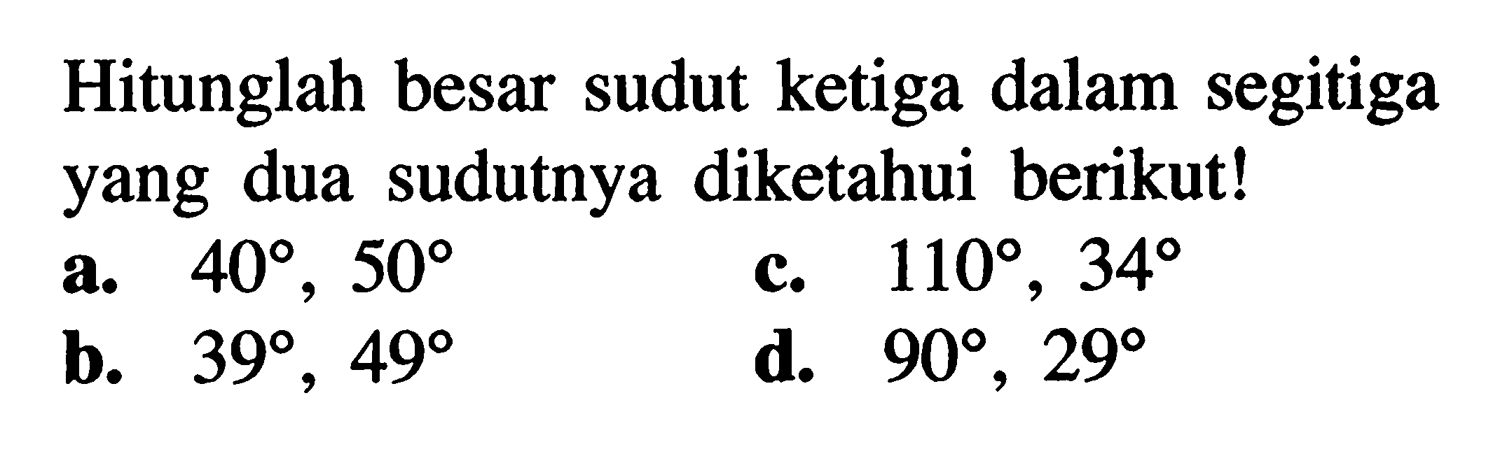 Hitunglah besar sudut ketiga dalam segitiga yang dua sudutnya diketahui berikut!a.  40, 50  b.  39, 49 c.  110, 34d.  90, 29 