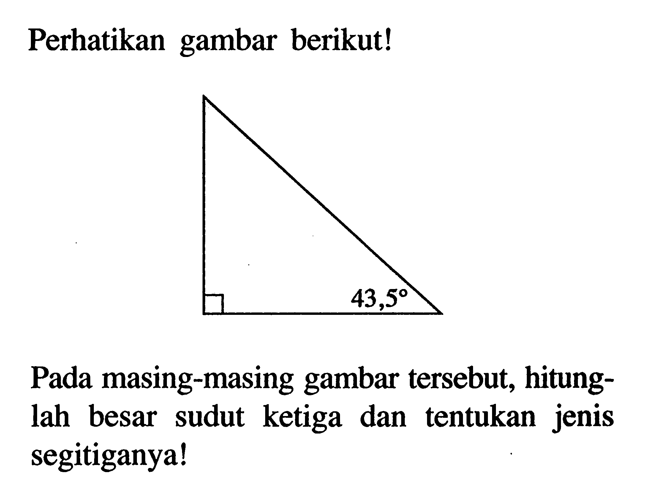 Perhatikan gambar berikut! 43,5 Pada masing-masing gambar tersebut, hitunglah besar sudut ketiga dan tentukan jenis segitiganya!