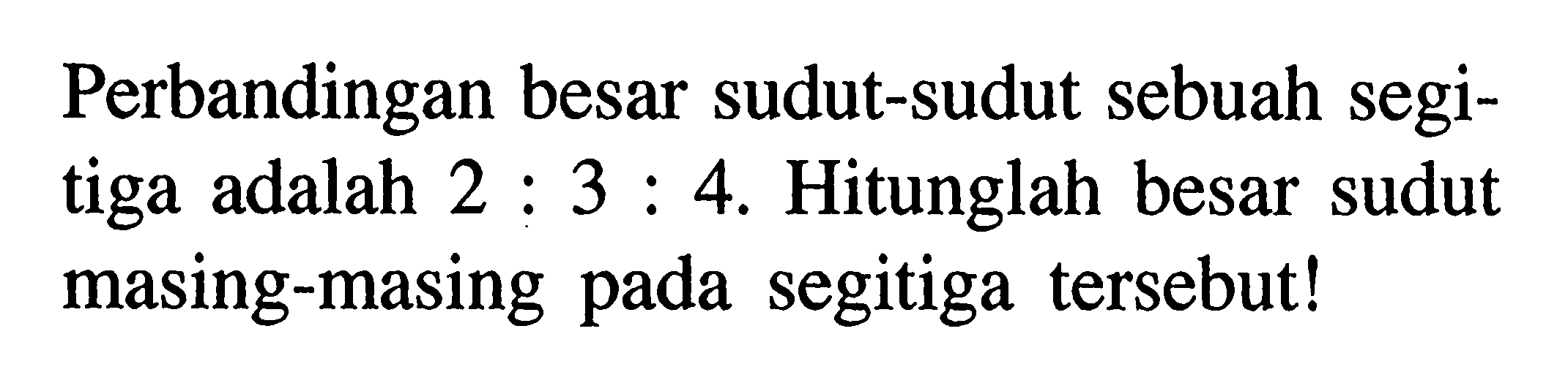 Perbandingan besar sudut-sudut sebuah segitiga adalah 2:3:4. Hitunglah besar sudut masing-masing pada segitiga tersebut!