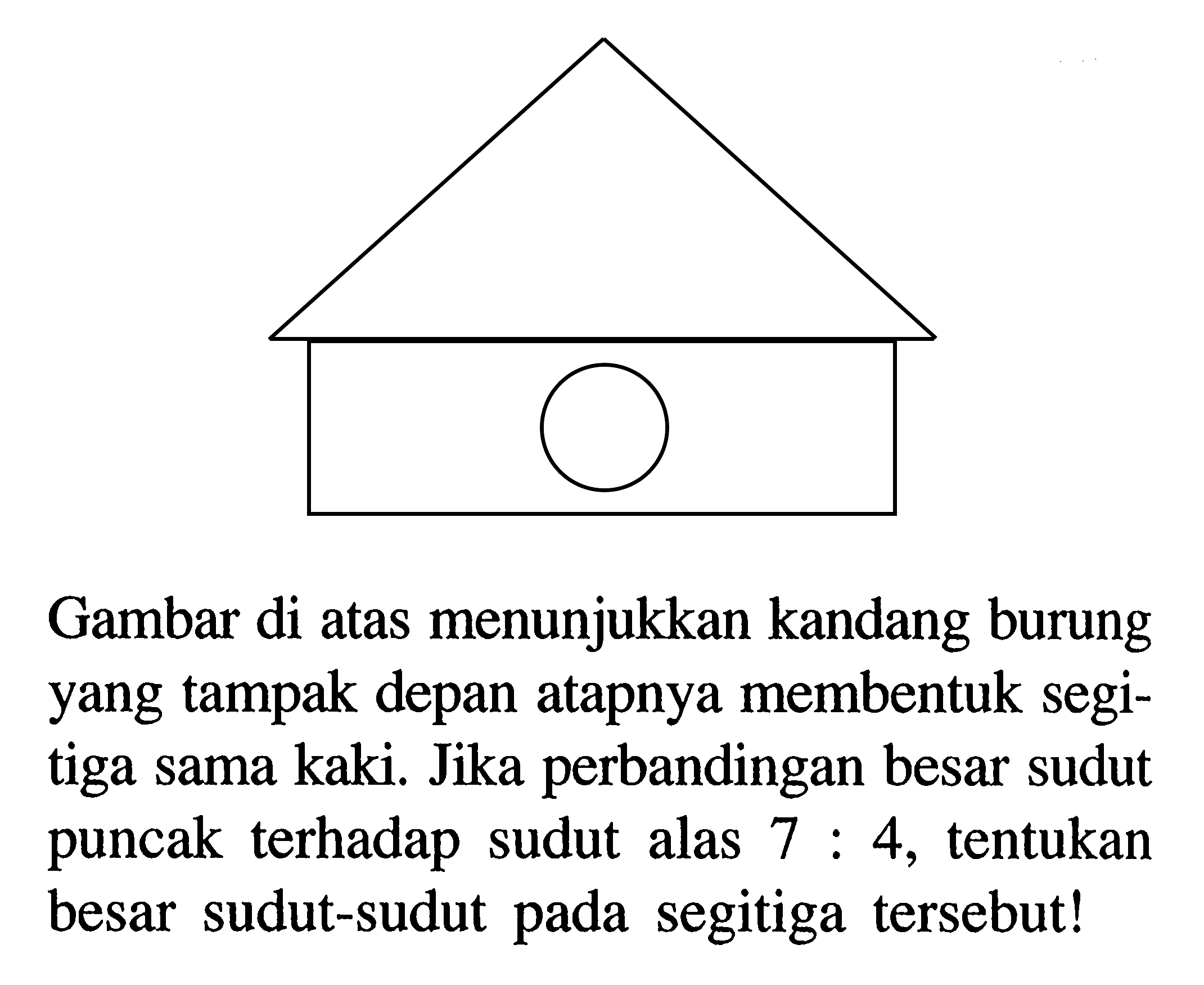 Gambar di atas menunjukkan kandang burung yang tampak depan atapnya membentuk segitiga sama kaki. Jika perbandingan besar sudut puncak terhadap sudut alas 7:4, tentukan besar sudut-sudut pada segitiga tersebut!