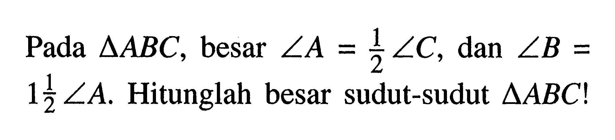 Pada  segitiga ABC , besar  sudut A=1/2 sudut C , dan  sudut B=1 1/2 sudut A . Hitunglah besar sudut-sudut  segitiga ABC! 