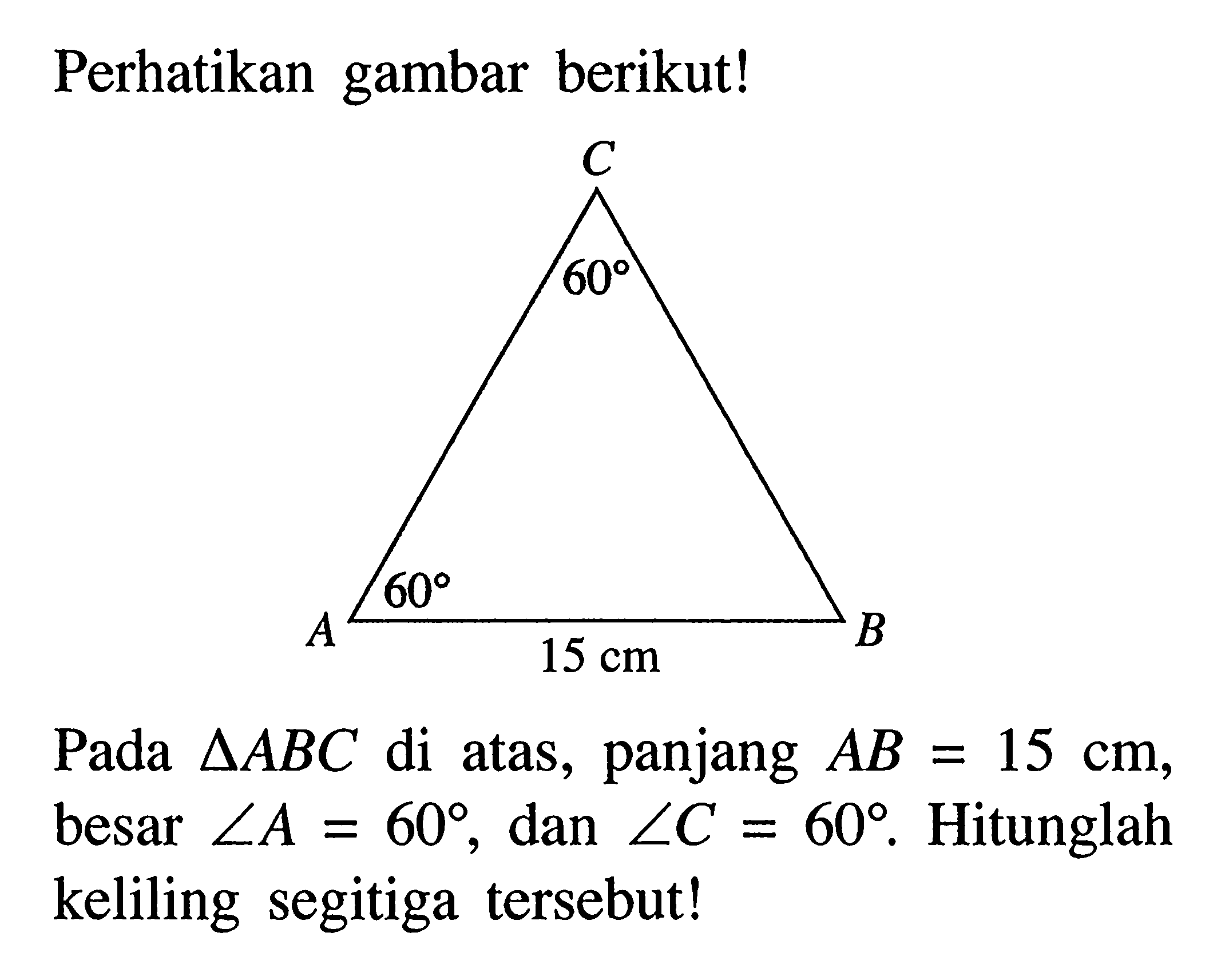 Perhatikan gambar berikut!Pada  segitiga A B C  di atas, panjang  A B=15 cm , besar  sudut A=60 , dan  sudut C=60 .  Hitunglah keliling segitiga tersebut!