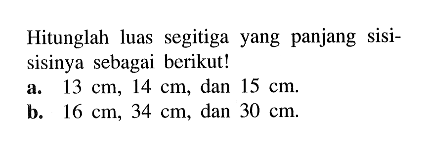 Hitunglah luas segitiga yang panjang sisi-sisinya sebagai berikut!
a.  13 cm, 14 cm , dan  15 cm.
b.  16 cm, 34 cm , dan  30 cm.